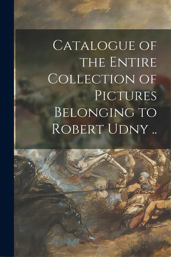 Catalogue Of The Entire Collection Of Pictures Belonging To Robert Udny .., De Anonymous. Editorial Legare Street Pr, Tapa Blanda En Inglés