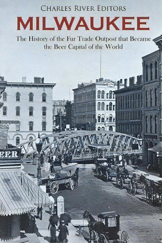 Milwaukee : The History Of The Fur Trade Outpost That Became The Beer Capital Of The World, De Charles River Editors. Editorial Createspace Independent Publishing Platform, Tapa Blanda En Inglés