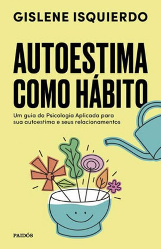 Autoestima Como Hábito: Um Guia Da Psicologia Aplicada Para Sua Autoestima E Seus Relacionamentos, De Isquierdo, Gislene. Editora Paidos - Planeta, Capa Mole Em Português