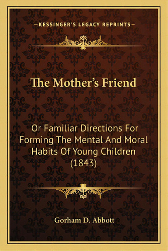 The Mother's Friend: Or Familiar Directions For Forming The Mental And Moral Habits Of Young Chil..., De Abbott, Gorham D.. Editorial Kessinger Pub Llc, Tapa Blanda En Inglés