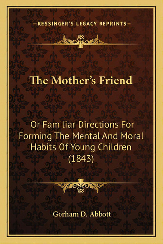 The Mother's Friend: Or Familiar Directions For Forming The Mental And Moral Habits Of Young Chil..., De Abbott, Gorham D.. Editorial Kessinger Pub Llc, Tapa Blanda En Inglés