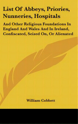 List Of Abbeys, Priories, Nunneries, Hospitals: And Other Religious Foundations In England And Wa..., De Cobbett, William. Editorial Kessinger Pub Llc, Tapa Dura En Inglés