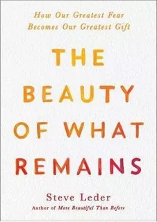 The Beauty Of What Remains : How Our Greatest Fear Becomes O