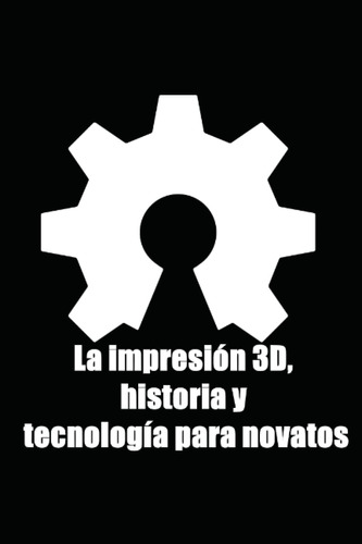 Libro: La Impresión 3d, Historia Y Tecnología Para Novatos (