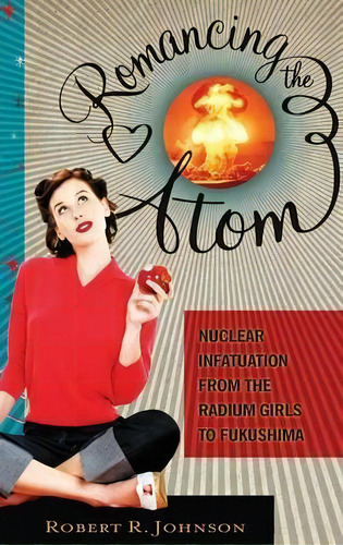 Romancing The Atom : Nuclear Infatuation From The Radium Girls To Fukushima, De Robert R. Johnson. Editorial Abc-clio, Tapa Dura En Inglés