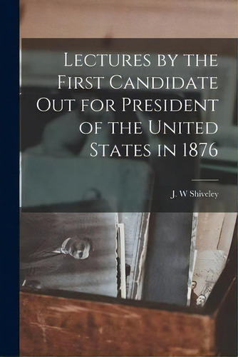 Lectures By The First Candidate Out For President Of The United States In 1876, De J W Shiveley. Editorial Legare Street Press, Tapa Blanda En Inglés