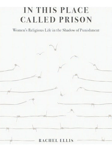 In This Place Called Prison: Women's Religious Life In The Shadow Of Punishment, De Ellis, Rachel. Editorial Univ Of California Pr, Tapa Dura En Inglés