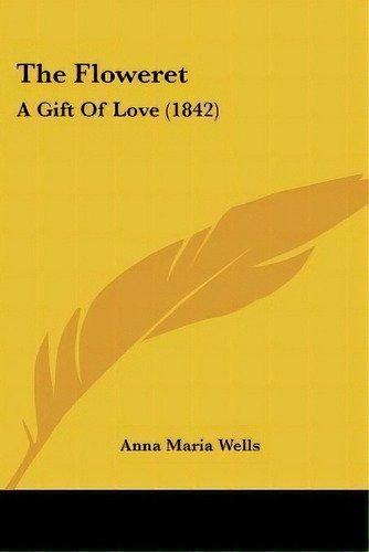 The Floweret : A Gift Of Love (1842), De Anna Maria Wells. Editorial Kessinger Publishing, Tapa Blanda En Inglés