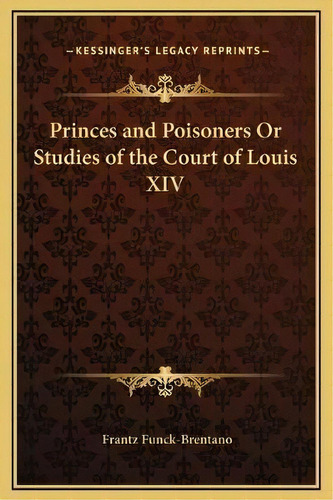 Princes And Poisoners Or Studies Of The Court Of Louis Xiv, De Frantz Funck-brentano. Editorial Kessinger Publishing, Tapa Dura En Inglés