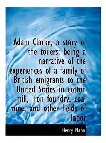 Adam Clarke, A Story Of The Toilers; Being A Narrative Of The Experiences Of A Family Of British Emi, De Mann, Henry. Editorial Bibliobazaar, Tapa Blanda En Inglés