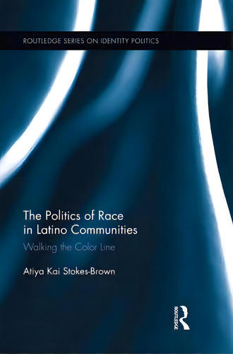 The Politics Of Race In Latino Communities: Walking The Color Line, De Stokes-brown, Atiya Kai. Routledge Series On Identity Politics, Vol. 1. Editorial Routledge, Tapa Blanda En Inglés