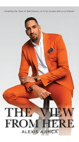 The View From Here : Unveiling The Tools Of Self-mastery To Find, Accept And Love Oneself, De Alexis Ajinça. Editorial Alexis Ajinca Media Inc, Tapa Dura En Inglés