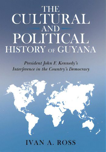 The Cultural And Political History Of Guyana: President John F. Kennedy's Interference In The Cou..., De Ross, Ivan A.. Editorial Archway Pub, Tapa Dura En Inglés