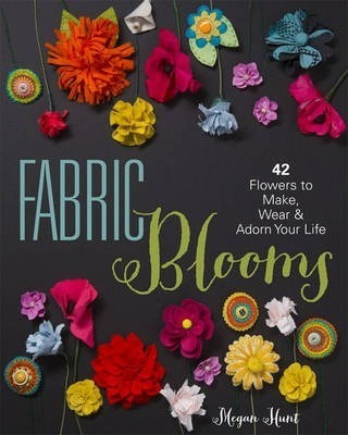 Fabric Blooms : 42 Flowers To Make, Wear  And  Adorn Your Li