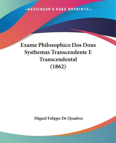 Exame Philosophico Dos Dous Systhemas Transcendente E Transcendental (1862), De Quadros, Miguel Felippe De., Vol. 1. Editorial Kessinger Pub Llc, Tapa Blanda En Inglés