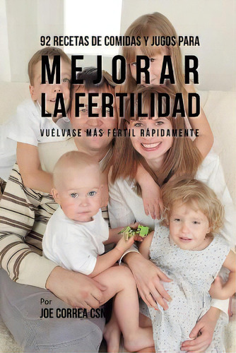 92 Recetas De Comidas Y Jugos Para Mejorar La Fertilidad : Vuelvase Mas Fertil Rapidamente, De Joe Correa. Editorial Live Stronger Faster, Tapa Blanda En Español