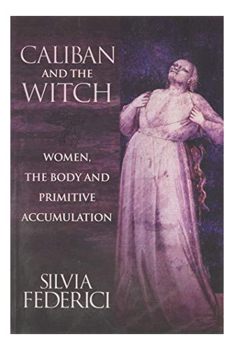 Caliban And The Witch: Women, The Body And Primitive Accumul