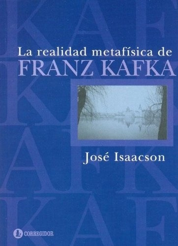 LA REALIDAD METAFISICA DE FRANZ KAFKA, de JOSE ISAACSON. Editorial CORREGIDOR en español