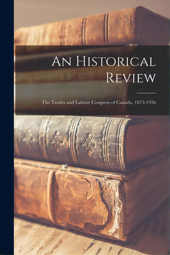 An Historical Review: The Trades And Labour Congress Of Canada, 1873-1956, De Anonymous. Editorial Hassell Street Pr, Tapa Blanda En Inglés
