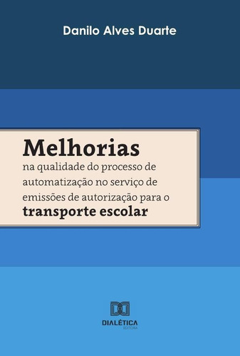 Melhorias na qualidade do processo de automatização no serviço de emissões de autorização para o transporte escolar, de Danilo Alves Duarte. Editorial Dialética, tapa blanda en portugués, 2022