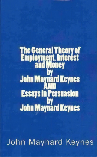 The General Theory Of Employment, Interest And Money By John Maynard Keynes And Essays In Persuas..., De John Maynard Keynes. Editorial Createspace, Tapa Blanda En Inglés