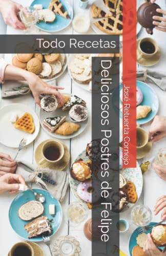 Deliciosos Postres De Felipe: Todo Recetas (spanish Edition)