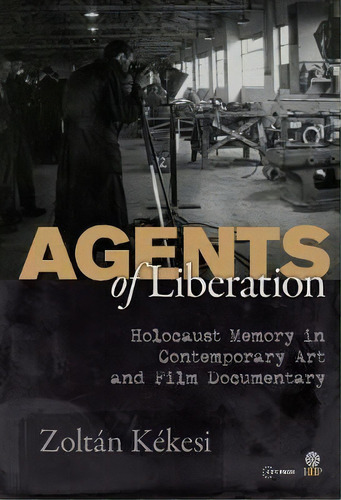 Agents Of Liberations : Holocaust Memory In Contemporary Art And Documentary Film, De Zoltan Kekesi. Editorial Central European University Press, Tapa Blanda En Inglés