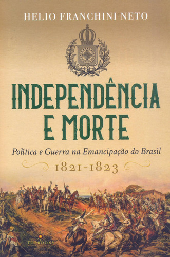Independência e morte: Politica e guerra na emancipação do Brasil / 1821-1823, de Franchini Neto, Helio. Editorial TOPBOOKS EDITORA, capa mole em português, 2019