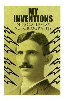 My Inventions - Nikola Tesla's Autobiography : Extraordin...