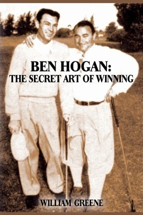 Ben Hogan : The Secret Art Of Winning - William Greene