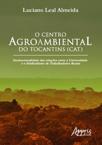 O centro agroambiental do Tocantins (CAT): institucionalidade das relações entre a universidade e o sindicalismo de trabalhadores rurais, de Almeida, Luciano Leal. Appris Editora e Livraria Eireli - ME, capa mole em português, 2019