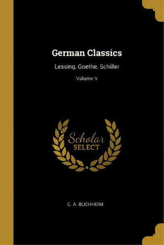 German Classics: Lessing, Goethe, Schiller; Volume V, De Buchheim, C. A.. Editorial Wentworth Pr, Tapa Blanda En Inglés