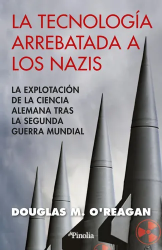 La Tecnología Arrebatada A Los Nazis: La Explotación De La Ciencia Alemana Tras La Segunda Guerra Mundial De Douglas M. Oreagan Editorial Pinolia Edición 1 En Español 2024