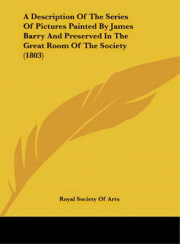 A Description Of The Series Of Pictures Painted By James Barry And Preserved In The Great Room Of..., De Royal Society Of Arts, Society Of Arts. Editorial Kessinger Pub Llc, Tapa Dura En Inglés