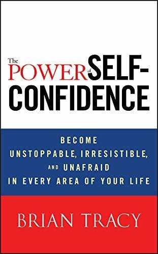 The Power Of Self-confidence: Become Unstoppable, Irresistib