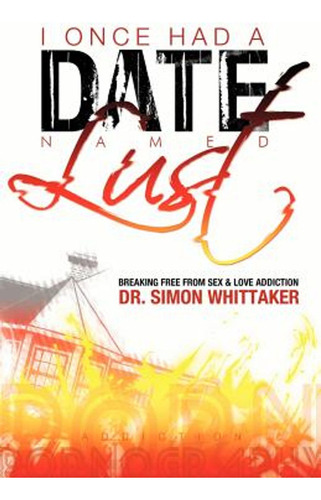 I Once Had A Date Named Lust: Breaking Free From Sex & Love 