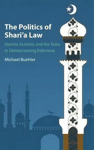 The Politics Of Shari'a Law: Islamist Activists And The State In Democratizing Indonesia, De Michael Buehler., Vol. 1. Editorial Cambridge University Press, Tapa Dura En Inglés