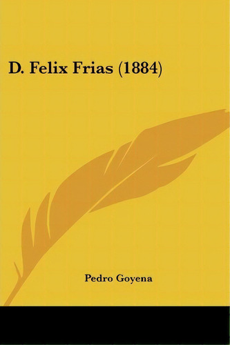 D. Felix Frias (1884), De Pedro Goyena. Editorial Kessinger Publishing, Tapa Blanda En Español