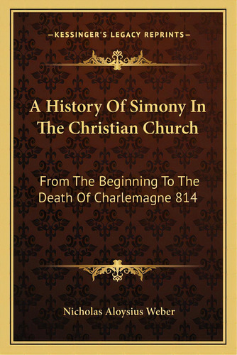 A History Of Simony In The Christian Church: From The Beginning To The Death Of Charlemagne 814, De Weber, Nicholas Aloysius. Editorial Kessinger Pub Llc, Tapa Blanda En Inglés