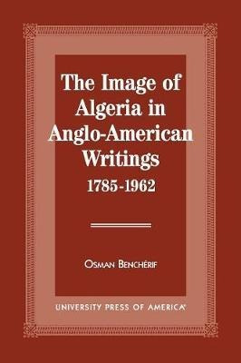 The Image Of Algeria In Anglo-american Writings, 1785-196...