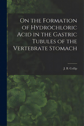 On The Formation Of Hydrochloric Acid In The Gastric Tubules Of The Vertebrate Stomach [microform], De Collip, J. B. (james Bertram) 1892-1. Editorial Legare Street Pr, Tapa Blanda En Inglés