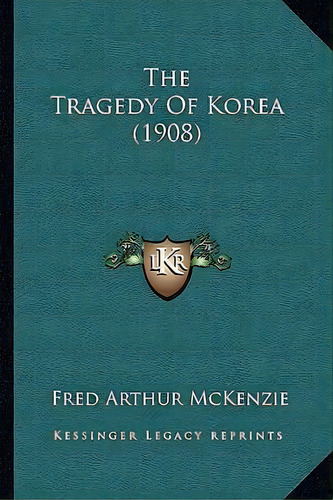 The Tragedy Of Korea (1908), De Fred Arthur Mckenzie., Vol. 1. Editorial Kessinger Legacy Reprints, Tapa Blanda En Inglés