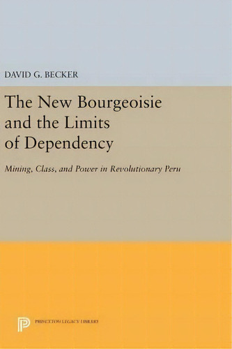 The New Bourgeoisie And The Limits Of Dependency : Mining, Class, And Power In Revolutionary Peru, De David G. Becker. Editorial Princeton University Press, Tapa Dura En Inglés