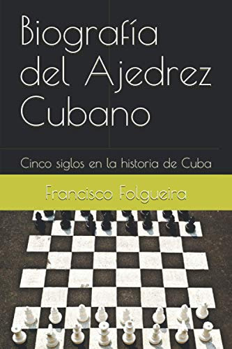 Biografia Del Ajedrez Cubano: Cinco Siglos En La Historia De