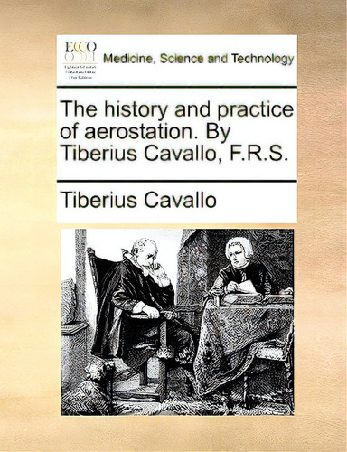 The History And Practice Of Aerostation. By Tiberius Cavallo, F.r.s., De Cavallo, Tiberius. Editorial Gale Ecco Print Ed, Tapa Blanda En Inglés