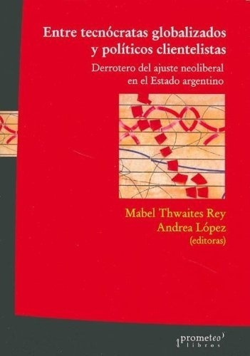 Entre Tecnocratas Globalizados Y Politicos Clienteli, De Thwaites Rey, Lopez Kozak. Editorial Prometeo Libros En Español