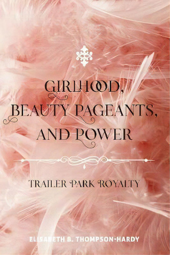 Girlhood, Beauty Pageants, And Power : Trailer Park Royalty, De Elisabeth B. Thompson-hardy. Editorial Peter Lang Publishing Inc, Tapa Dura En Inglés