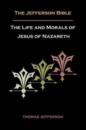 Jefferson Bible, Or The Life And Morals Of Jesus Of Nazar...