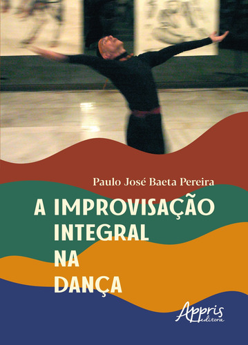 A improvisação integral na dança, de Pereira, Paulo José Baeta. Editorial Appris Editora e Livraria Eireli - ME, capa mole em português, 2021