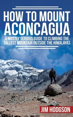 How To Mount Aconcagua A Mostly Serious Guide To Climbing Th